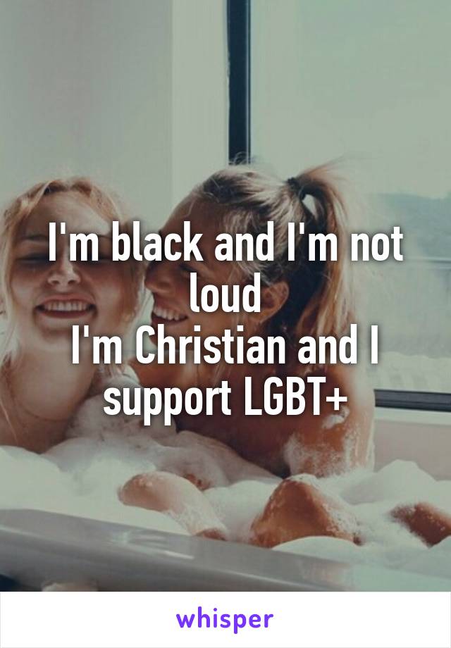 I'm black and I'm not loud
I'm Christian and I support LGBT+