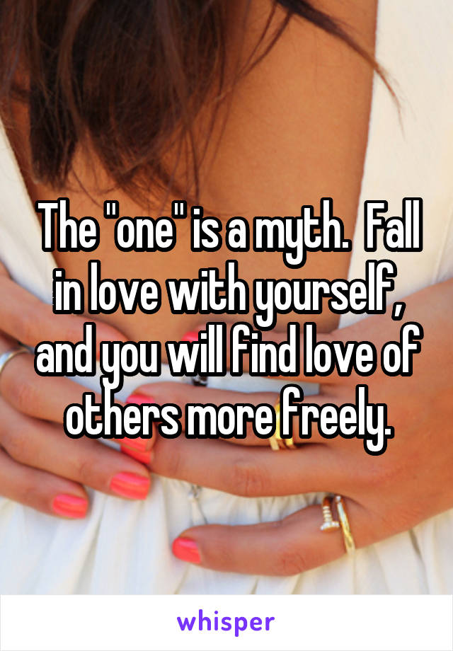 The "one" is a myth.  Fall in love with yourself, and you will find love of others more freely.