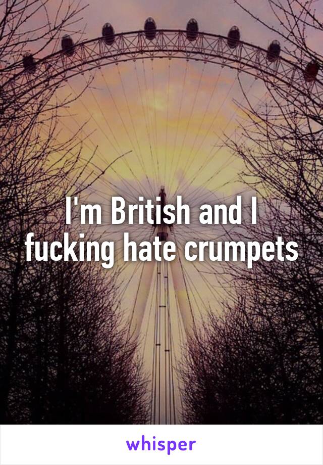 I'm British and I fucking hate crumpets