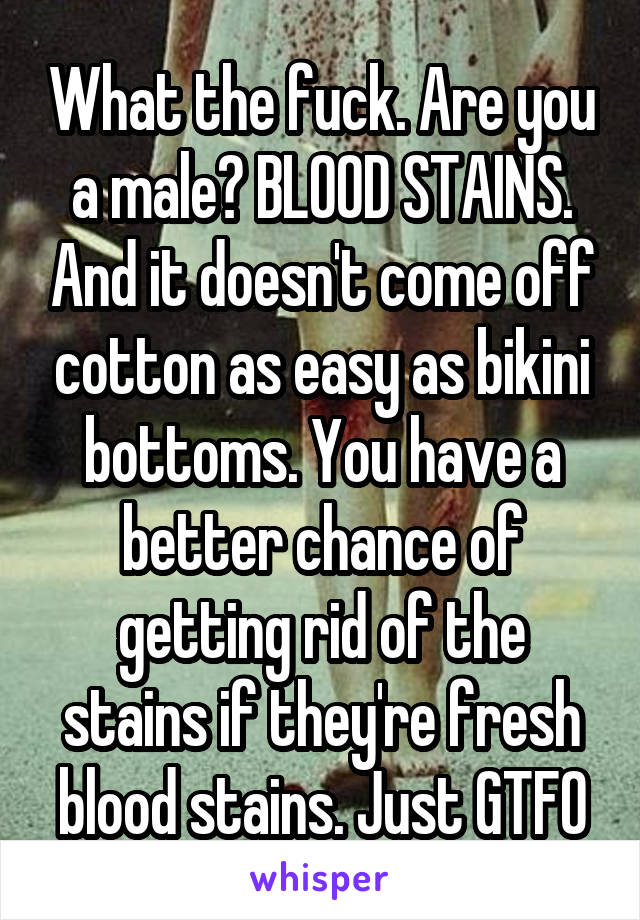 What the fuck. Are you a male? BLOOD STAINS. And it doesn't come off cotton as easy as bikini bottoms. You have a better chance of getting rid of the stains if they're fresh blood stains. Just GTFO