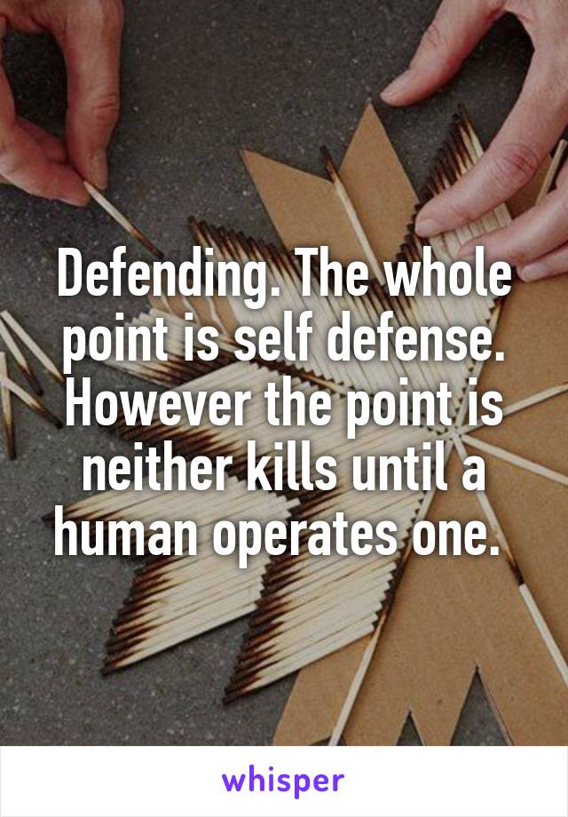 Defending. The whole point is self defense. However the point is neither kills until a human operates one. 