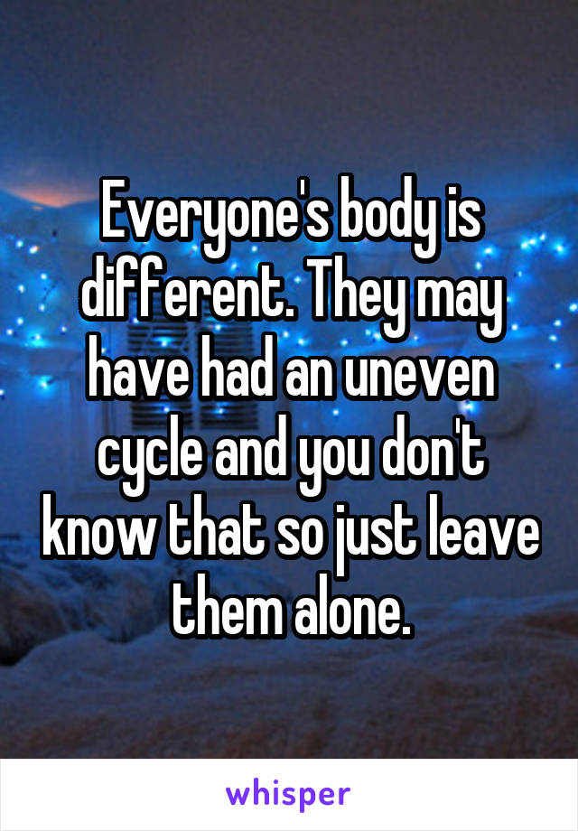 Everyone's body is different. They may have had an uneven cycle and you don't know that so just leave them alone.