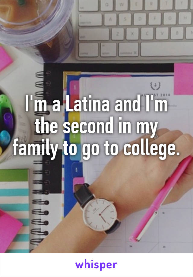 I'm a Latina and I'm the second in my family to go to college. 