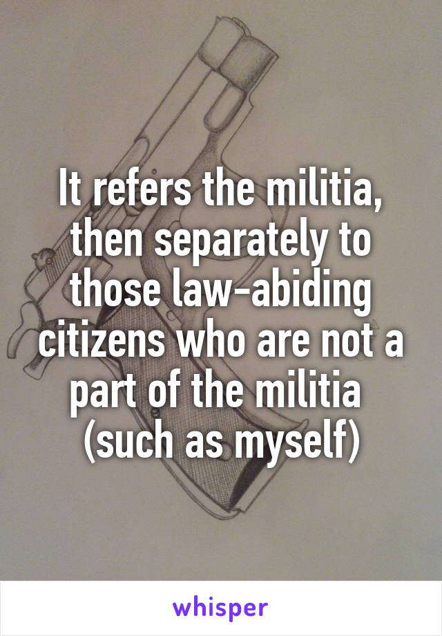 It refers the militia, then separately to those law-abiding citizens who are not a part of the militia  (such as myself)