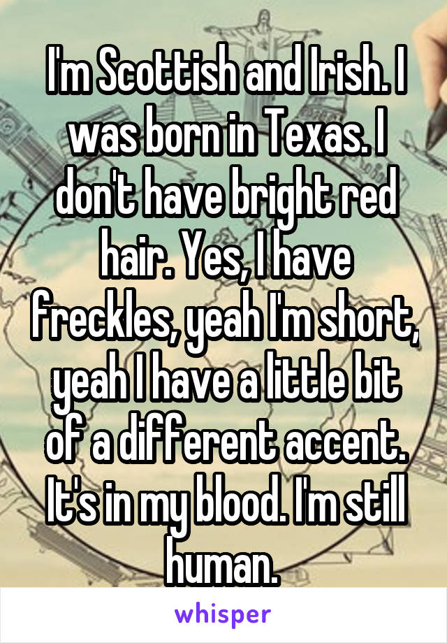 I'm Scottish and Irish. I was born in Texas. I don't have bright red hair. Yes, I have freckles, yeah I'm short, yeah I have a little bit of a different accent. It's in my blood. I'm still human. 