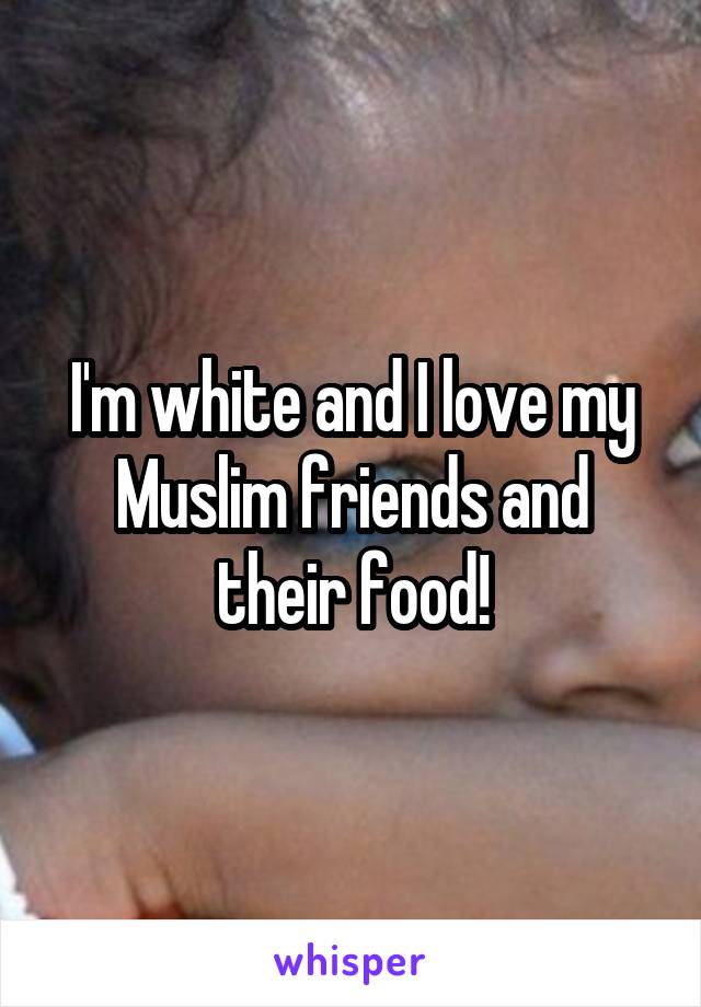 I'm white and I love my Muslim friends and their food!