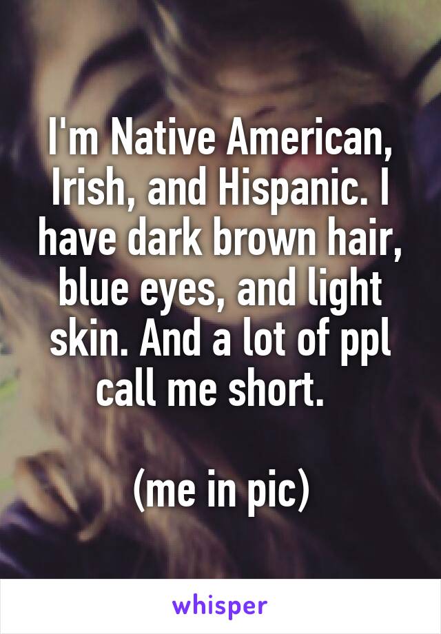 I'm Native American, Irish, and Hispanic. I have dark brown hair, blue eyes, and light skin. And a lot of ppl call me short.  

(me in pic)