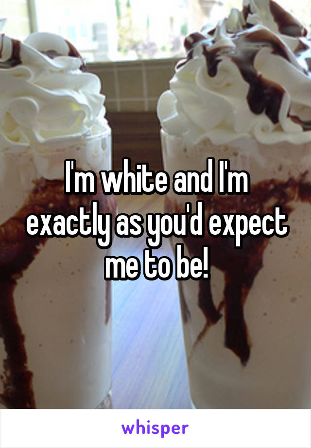 I'm white and I'm exactly as you'd expect me to be!