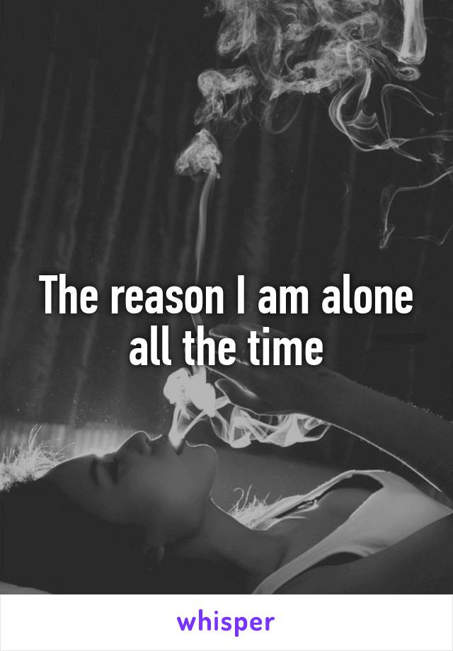 The reason I am alone all the time