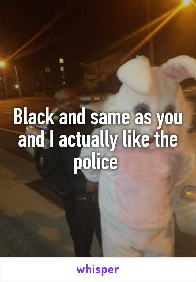 Black and same as you and I actually like the police 