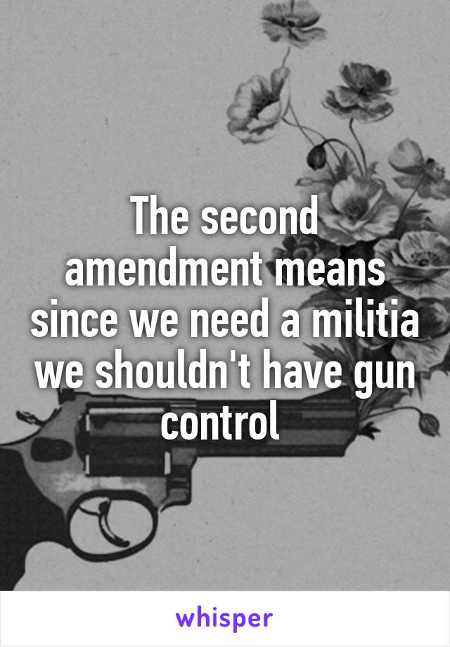 The second amendment means since we need a militia we shouldn't have gun control 