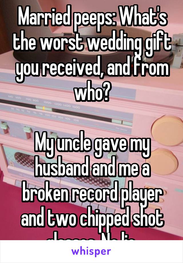 Married peeps: What's the worst wedding gift you received, and from who?

My uncle gave my husband and me a broken record player and two chipped shot glasses. No lie.