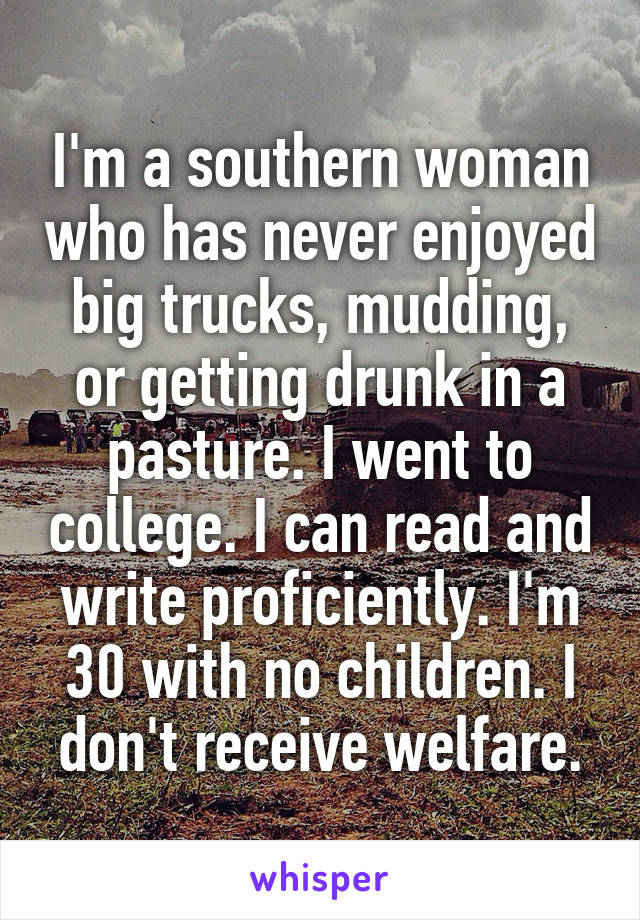 I'm a southern woman who has never enjoyed big trucks, mudding, or getting drunk in a pasture. I went to college. I can read and write proficiently. I'm 30 with no children. I don't receive welfare.