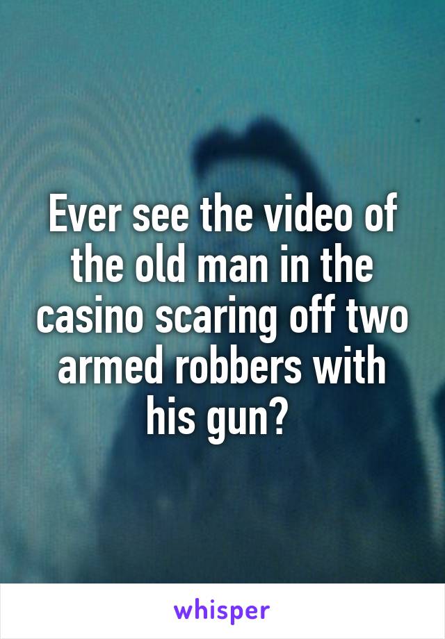 Ever see the video of the old man in the casino scaring off two armed robbers with his gun? 