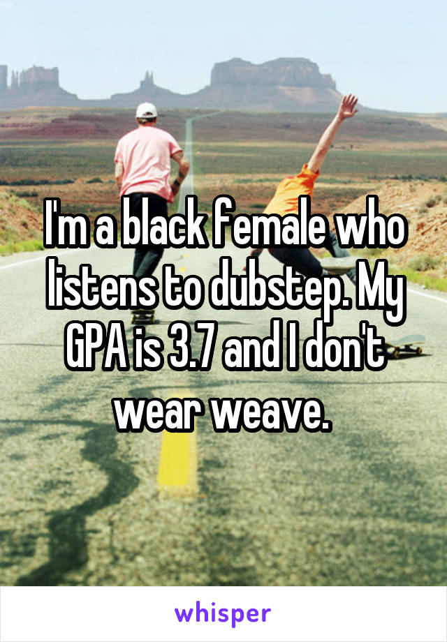 I'm a black female who listens to dubstep. My GPA is 3.7 and I don't wear weave. 