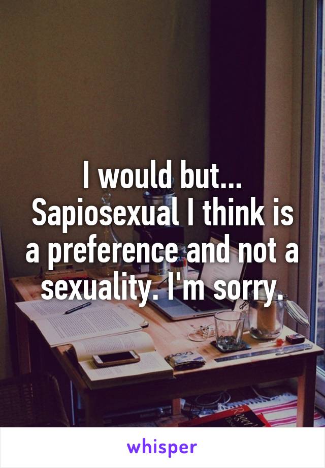 I would but... Sapiosexual I think is a preference and not a sexuality. I'm sorry.
