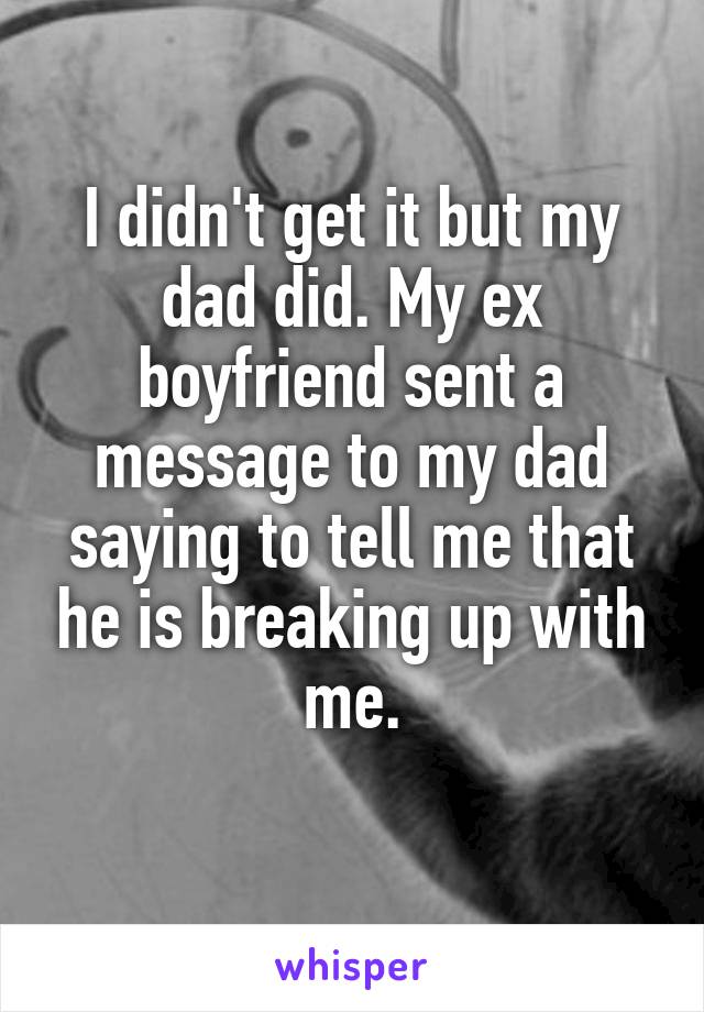 I didn't get it but my dad did. My ex boyfriend sent a message to my dad saying to tell me that he is breaking up with me.
