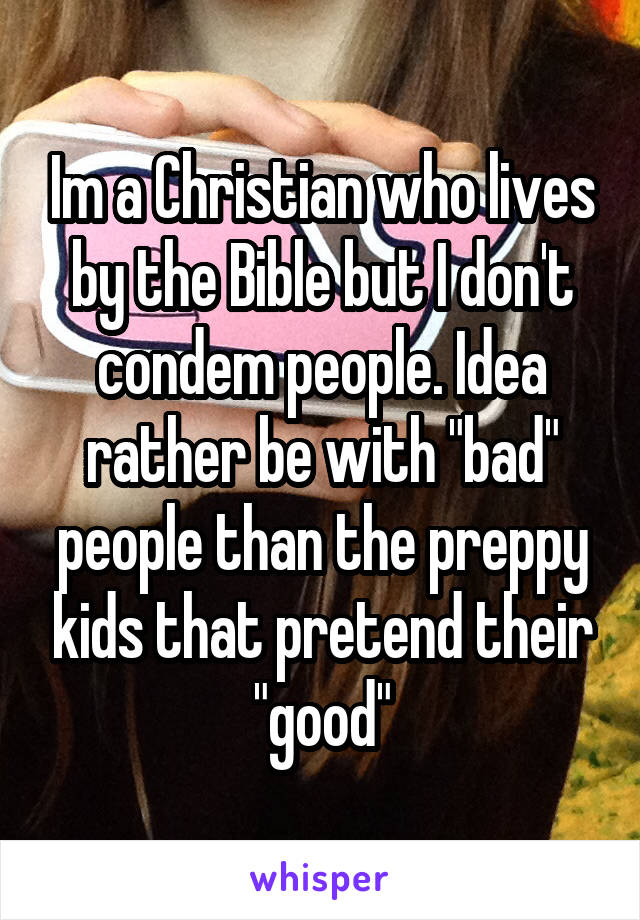 Im a Christian who lives by the Bible but I don't condem people. Idea rather be with "bad" people than the preppy kids that pretend their "good"