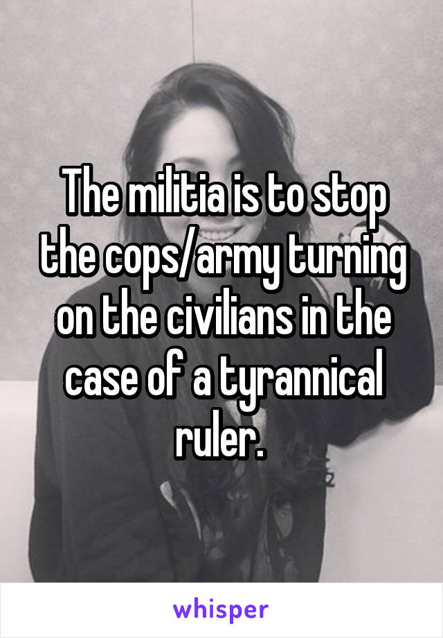 The militia is to stop the cops/army turning on the civilians in the case of a tyrannical ruler. 