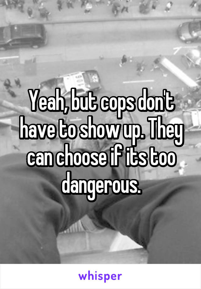 Yeah, but cops don't have to show up. They can choose if its too dangerous.