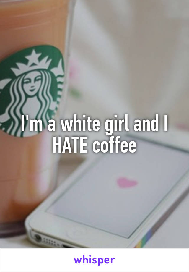 I'm a white girl and I HATE coffee