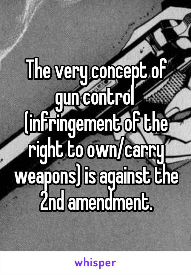 The very concept of gun control  (infringement of the right to own/carry weapons) is against the 2nd amendment.