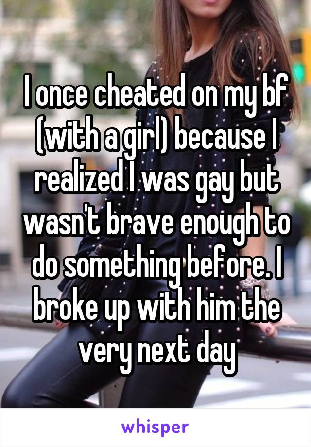 I once cheated on my bf (with a girl) because I realized I was gay but wasn't brave enough to do something before. I broke up with him the very next day