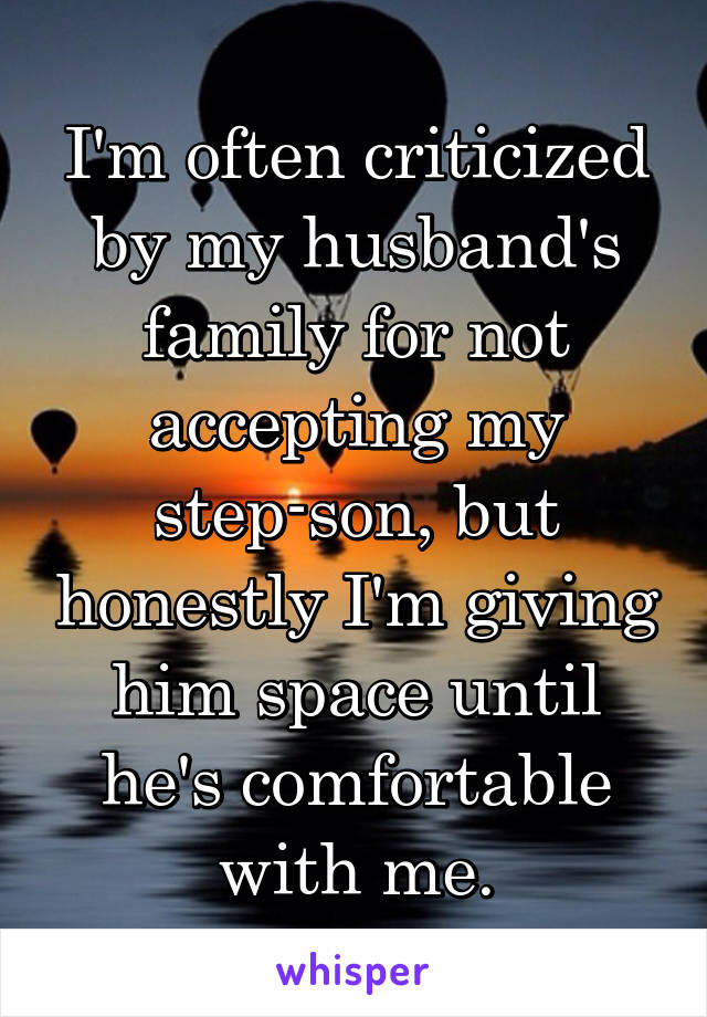 I'm often criticized by my husband's family for not accepting my step-son, but honestly I'm giving him space until he's comfortable with me.