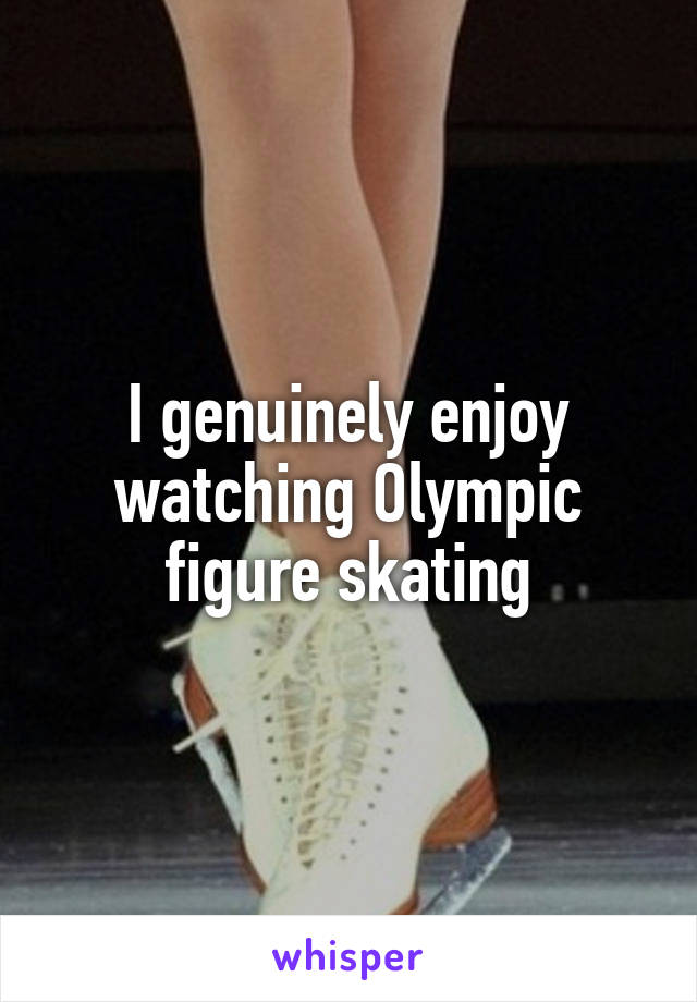 I genuinely enjoy watching Olympic figure skating
