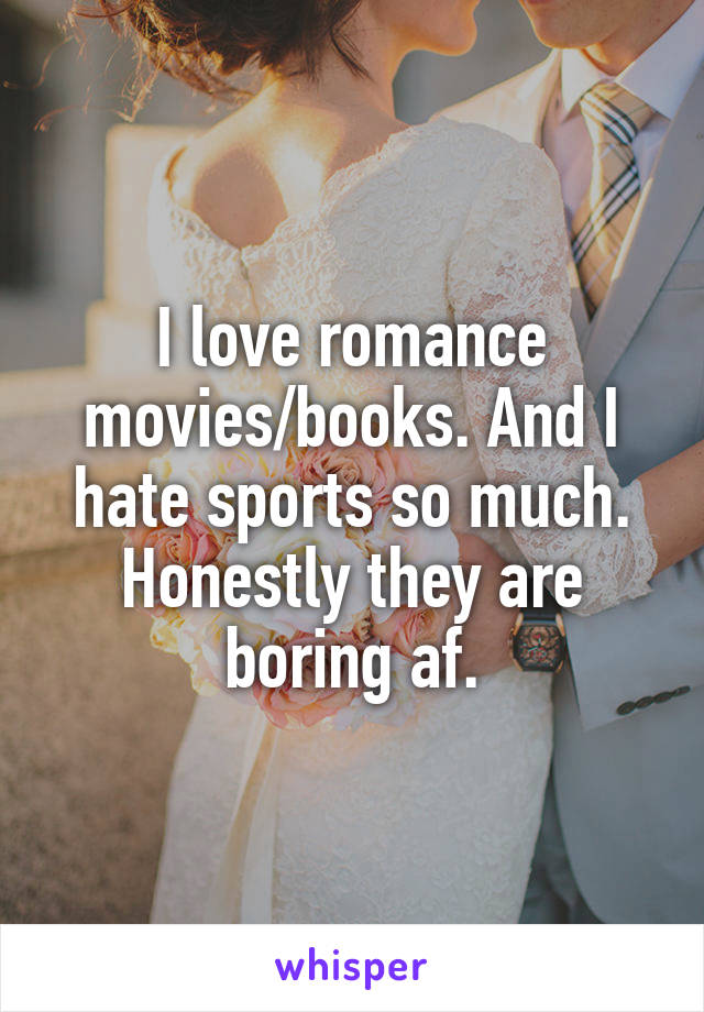 I love romance movies/books. And I hate sports so much. Honestly they are boring af.