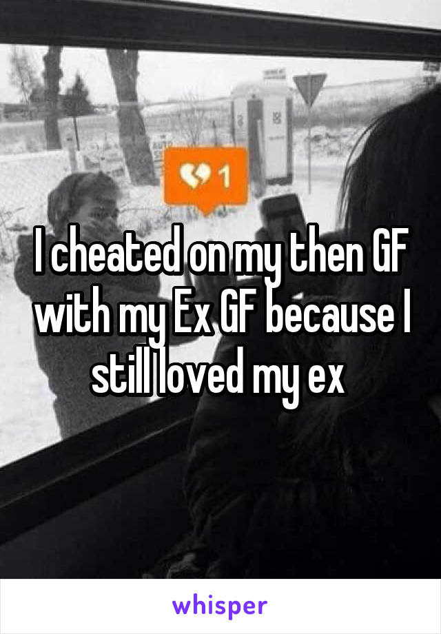 I cheated on my then GF with my Ex GF because I still loved my ex 