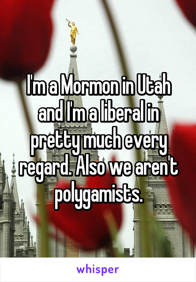 I'm a Mormon in Utah and I'm a liberal in pretty much every regard. Also we aren't polygamists.