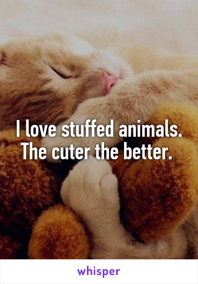 I love stuffed animals. The cuter the better. 