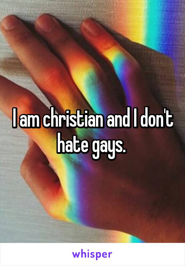 I am christian and I don't hate gays. 