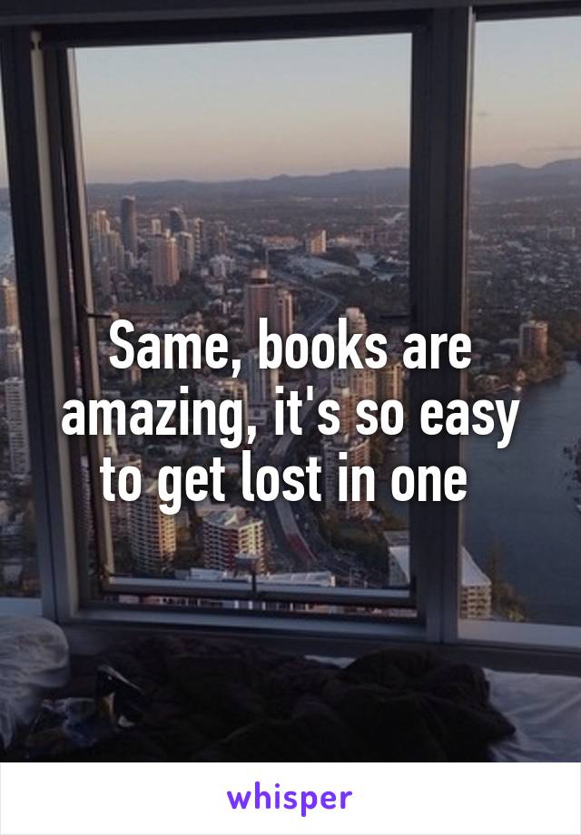 Same, books are amazing, it's so easy to get lost in one 
