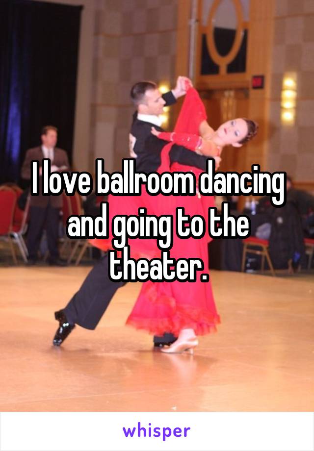 I love ballroom dancing and going to the theater.