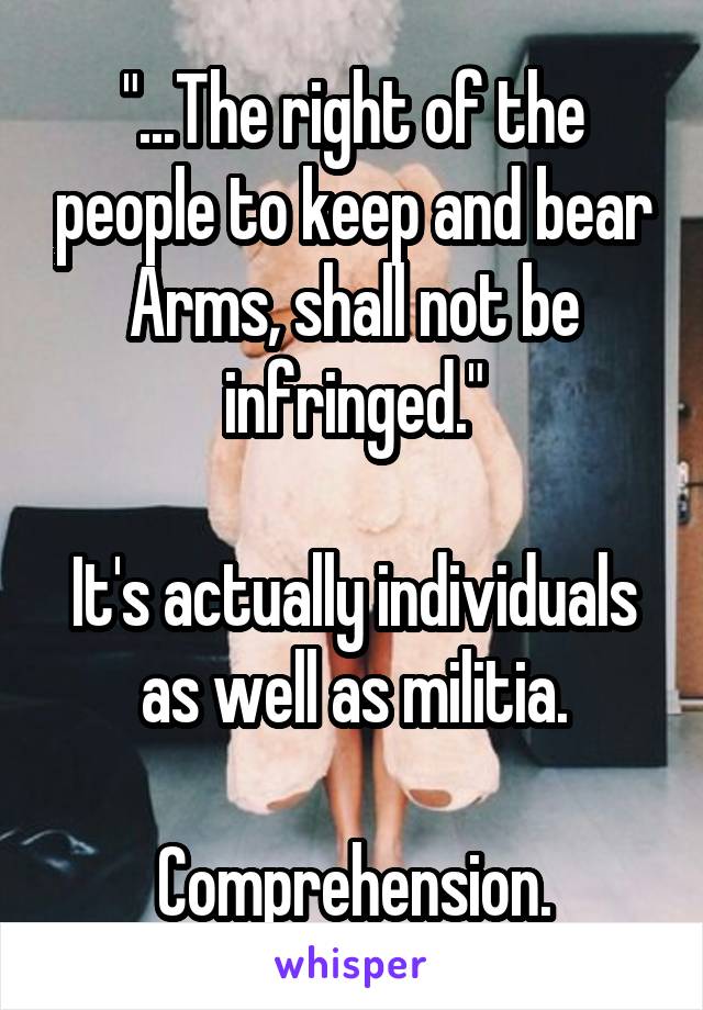 "...The right of the people to keep and bear Arms, shall not be infringed."

It's actually individuals as well as militia.

Comprehension.