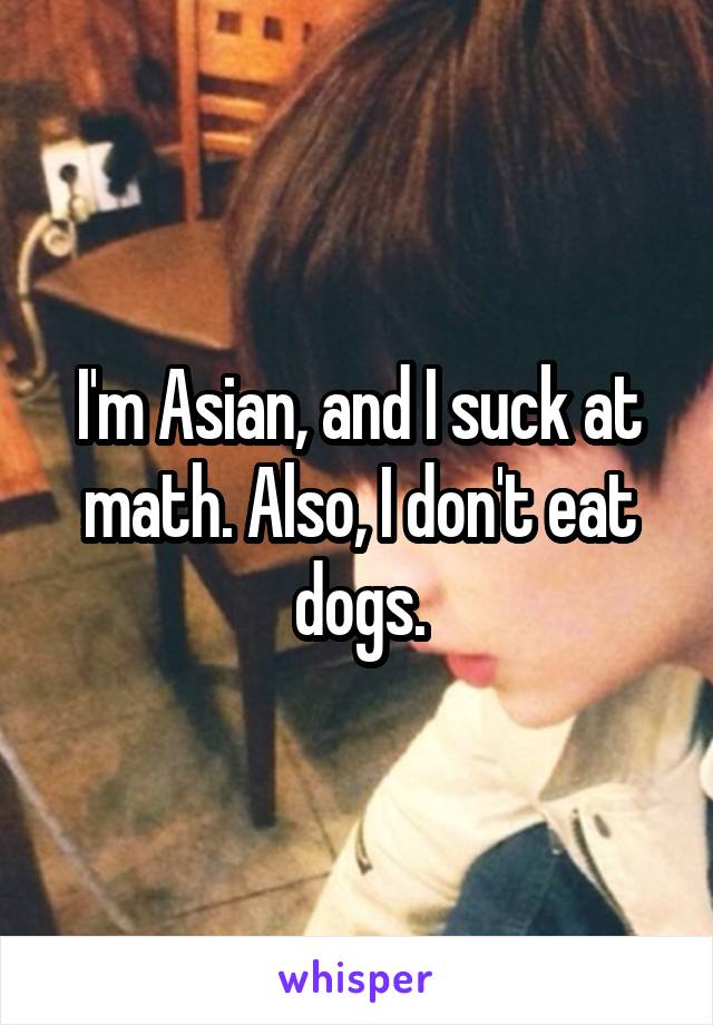 I'm Asian, and I suck at math. Also, I don't eat dogs.