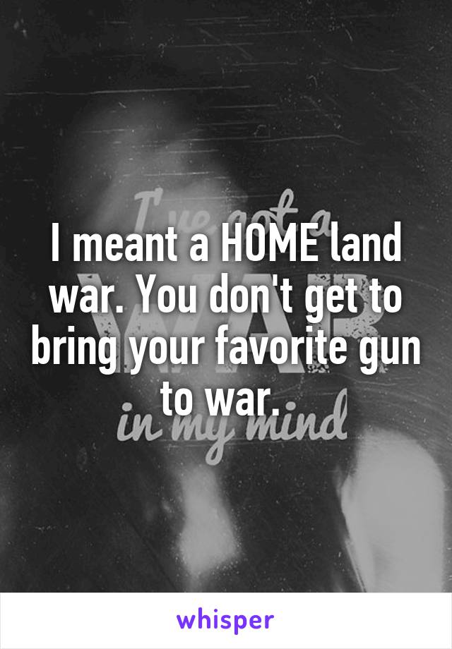 I meant a HOME land war. You don't get to bring your favorite gun to war. 