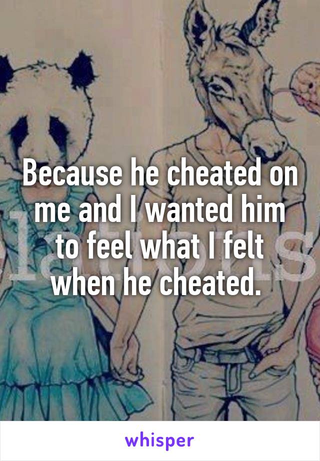 Because he cheated on me and I wanted him to feel what I felt when he cheated. 