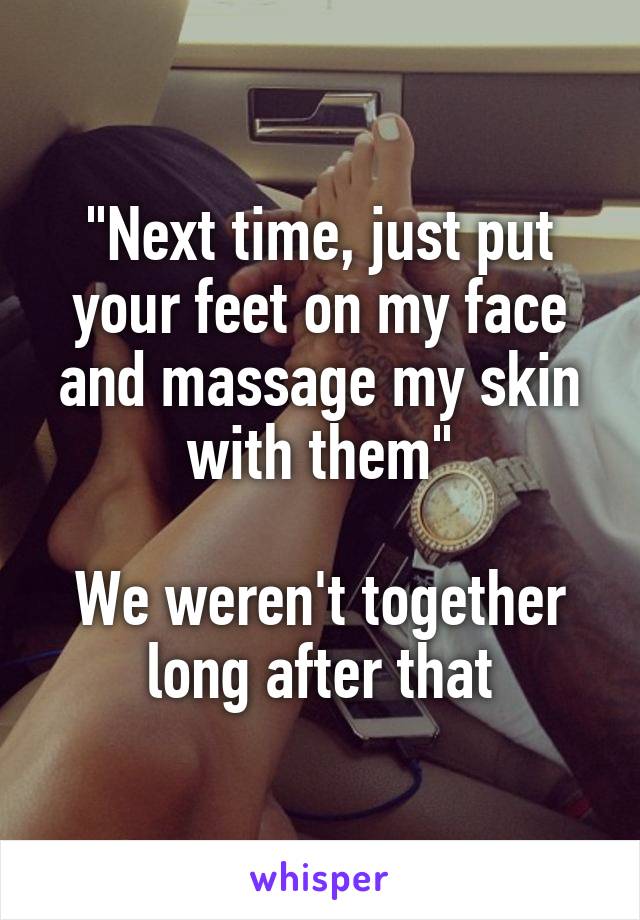 "Next time, just put your feet on my face and massage my skin with them"

We weren't together long after that