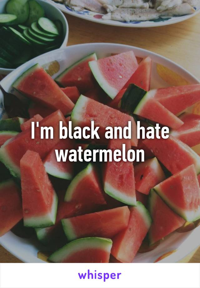 I'm black and hate watermelon