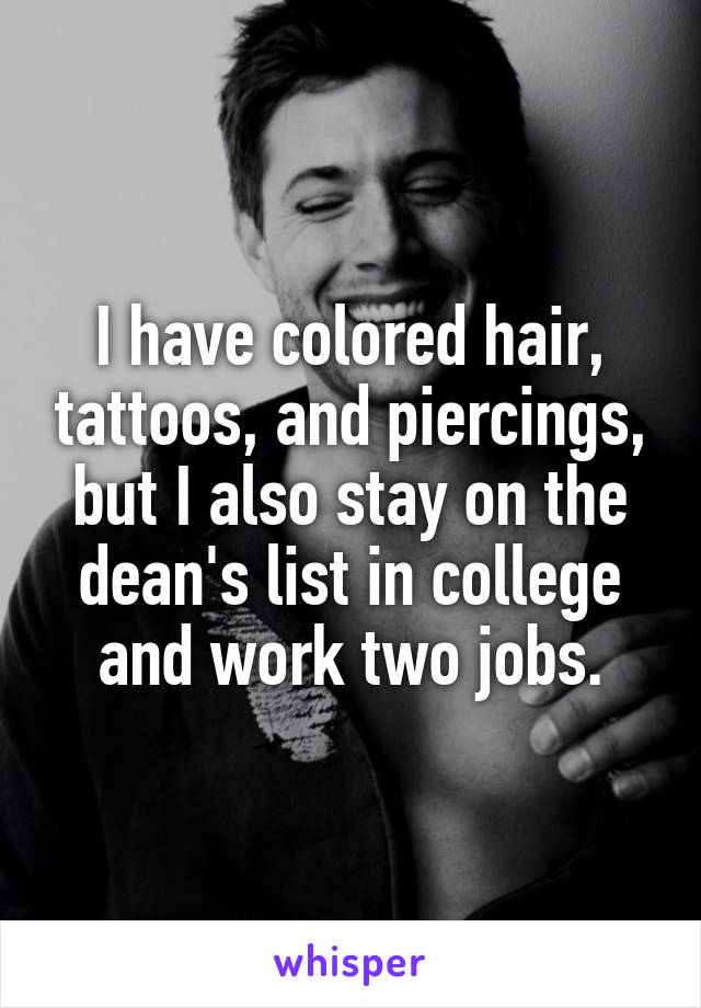 I have colored hair, tattoos, and piercings, but I also stay on the dean's list in college and work two jobs.