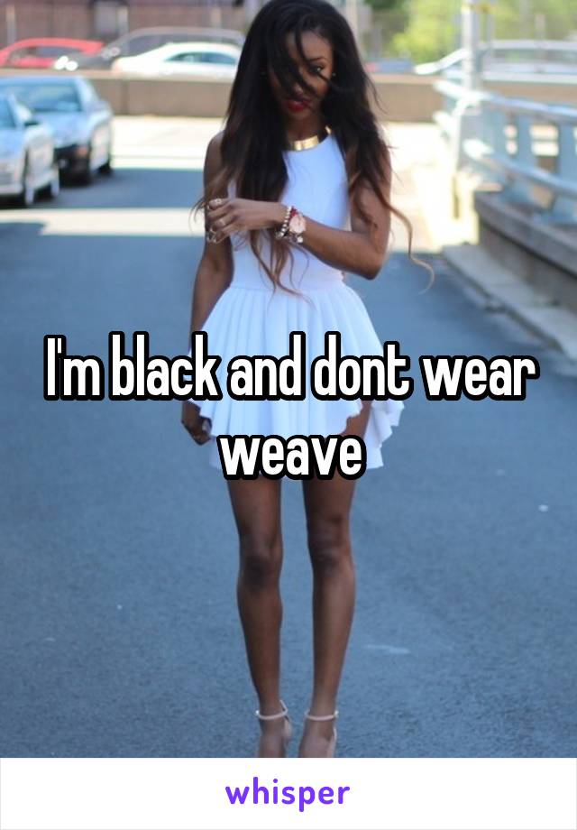 I'm black and dont wear weave