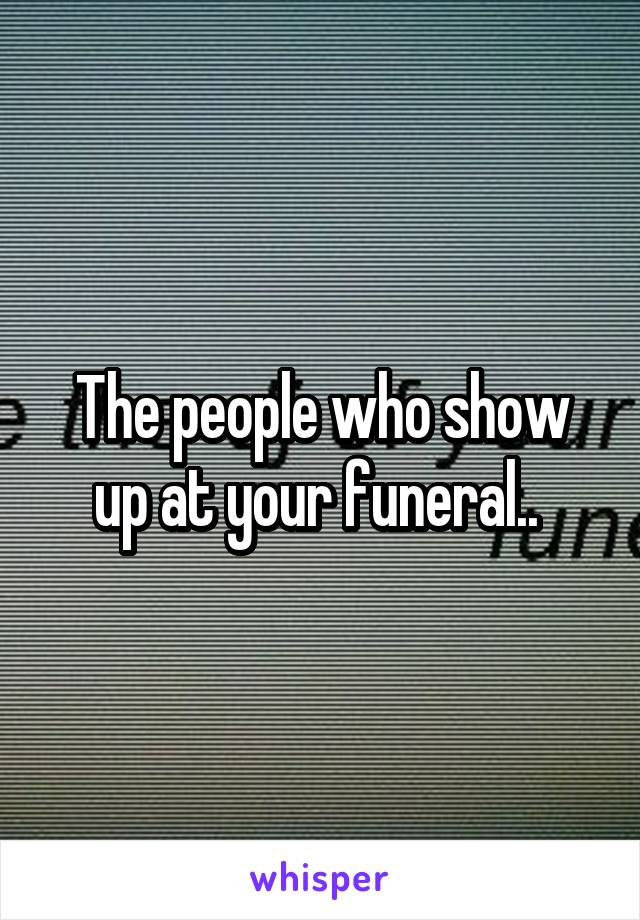 The people who show up at your funeral.. 