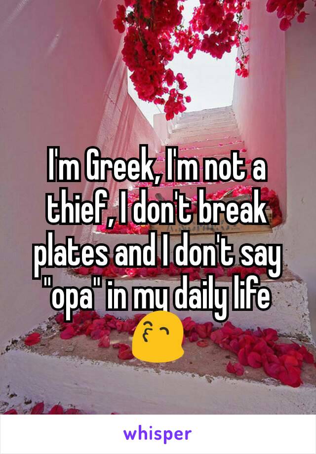 I'm Greek, I'm not a thief, I don't break plates and I don't say "opa" in my daily life 😙