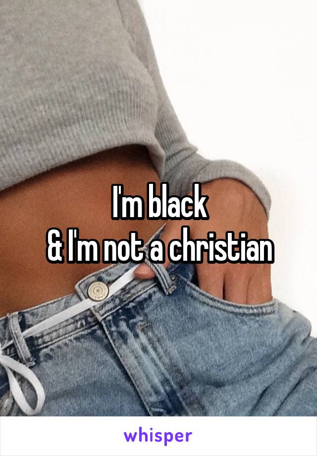 I'm black
& I'm not a christian