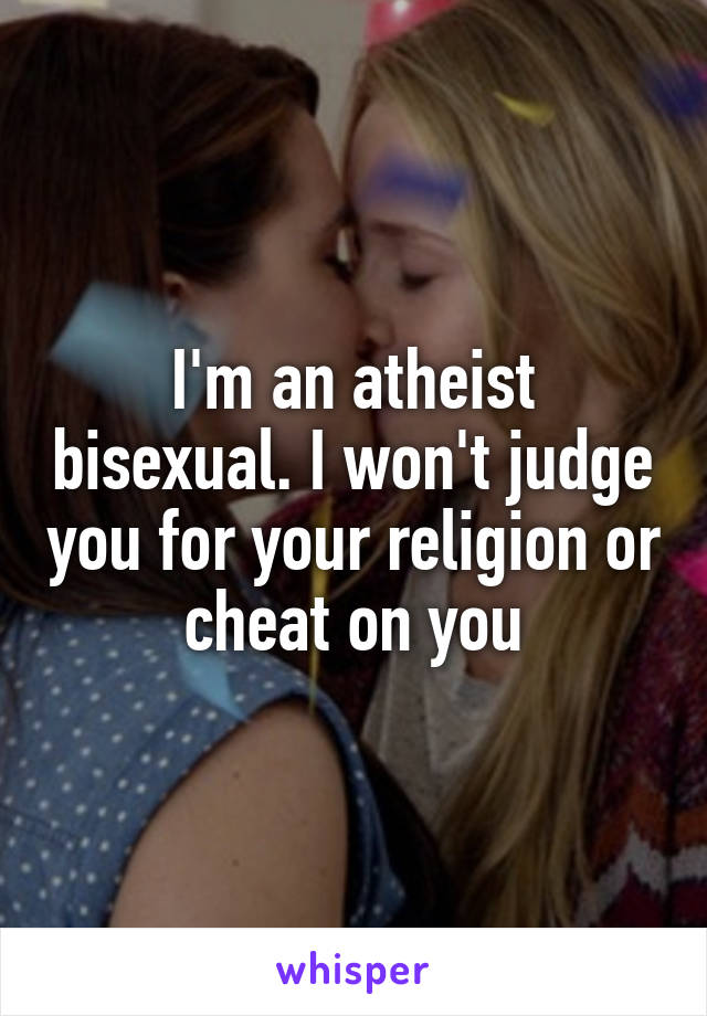 I'm an atheist bisexual. I won't judge you for your religion or cheat on you