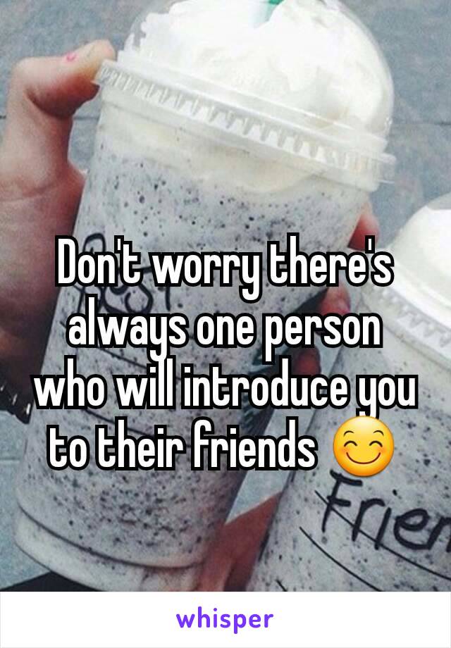 Don't worry there's always one person who will introduce you to their friends 😊
