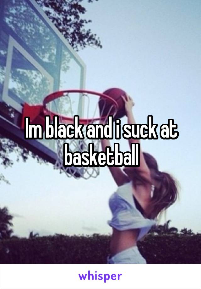 Im black and i suck at basketball